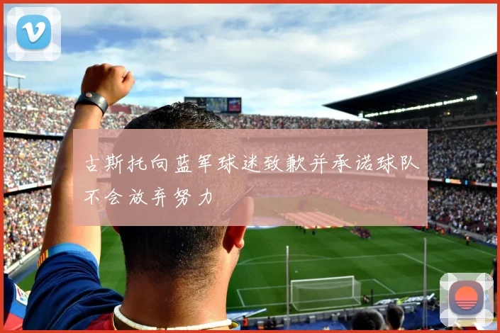古斯托向蓝军球迷致歉并承诺球队不会放弃努力