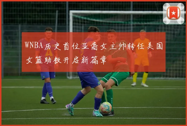 WNBA历史首位亚裔女主帅转任美国女篮助教开启新篇章