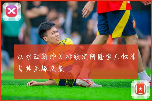 切尔西新帅目标锁定阿隆索利物浦与其无缘交集
