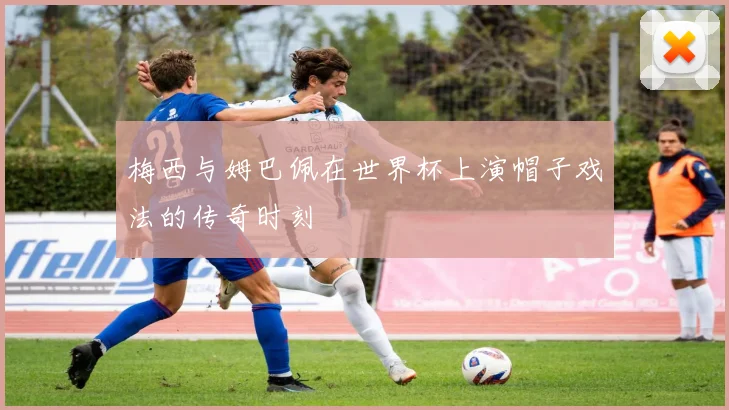 梅西与姆巴佩在世界杯上演帽子戏法的传奇时刻