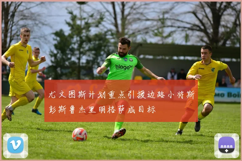 尤文图斯计划重点引援边路小将斯彭斯鲁杰里明格萨成目标
