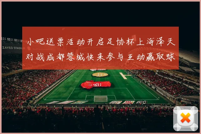 小吧送票活动开启足协杯上海泽天对战成都蓉城快来参与互动赢取球票