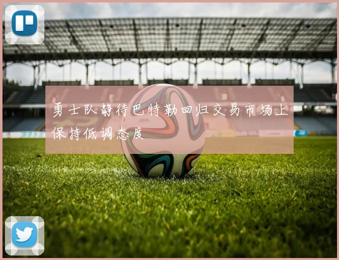 勇士队静待巴特勒回归交易市场上保持低调态度