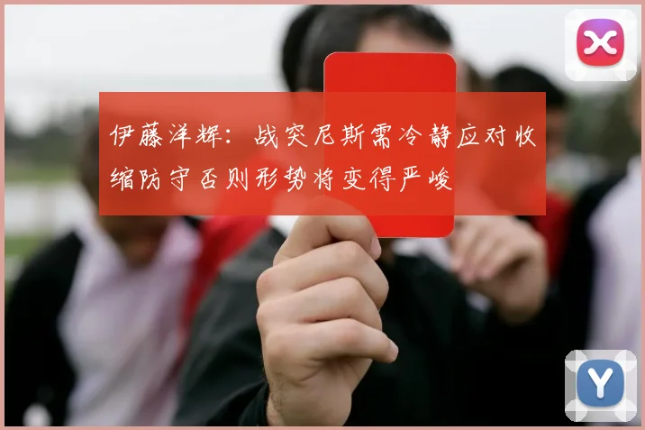 伊藤洋辉：战突尼斯需冷静应对收缩防守否则形势将变得严峻