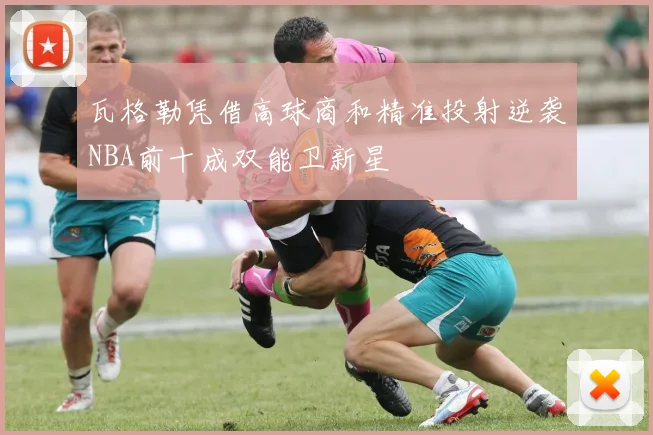 瓦格勒凭借高球商和精准投射逆袭NBA前十成双能卫新星