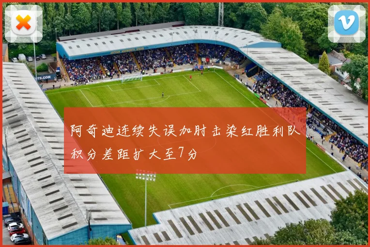 阿奇迪连续失误加肘击染红胜利队积分差距扩大至7分