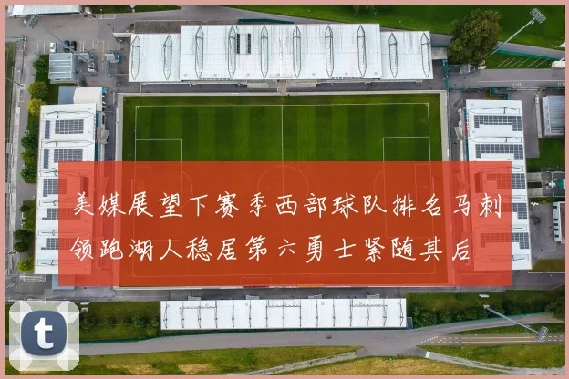 美媒展望下赛季西部球队排名马刺领跑湖人稳居第六勇士紧随其后