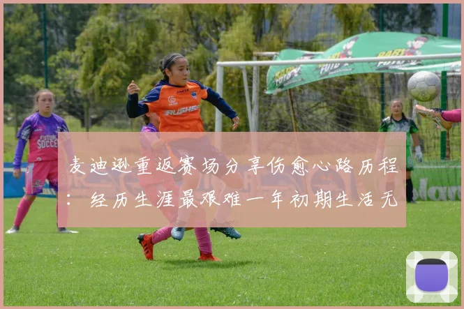 麦迪逊重返赛场分享伤愈心路历程：经历生涯最艰难一年初期生活无法自理