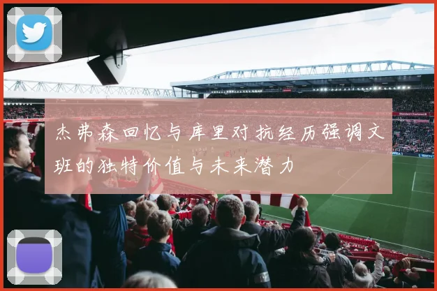 杰弗森回忆与库里对抗经历强调文班的独特价值与未来潜力