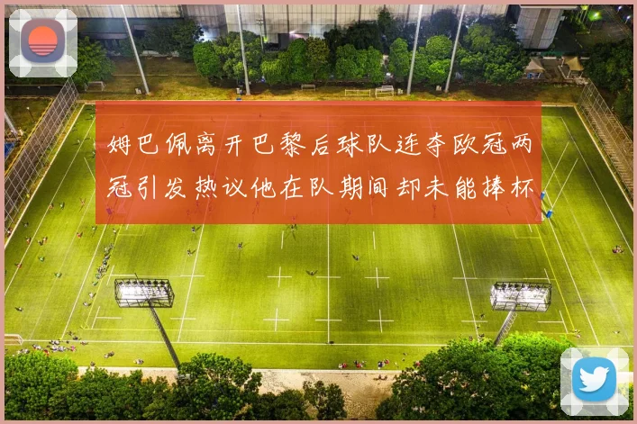 姆巴佩离开巴黎后球队连夺欧冠两冠引发热议他在队期间却未能捧杯