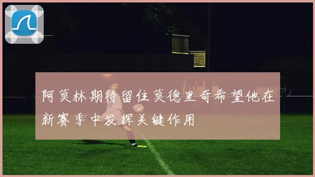 阿莫林期待留住莫德里奇希望他在新赛季中发挥关键作用