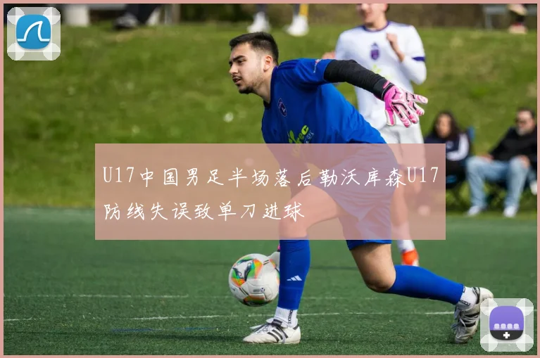 U17中国男足半场落后勒沃库森U17防线失误致单刀进球